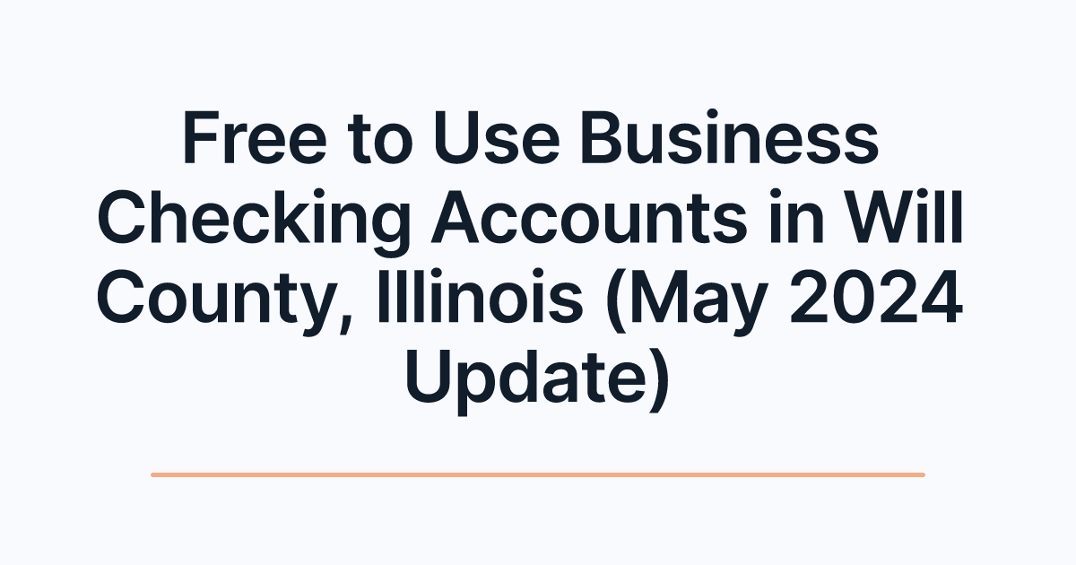 Free to Use Business Checking Accounts in Will County, Illinois (May 2024 Update)